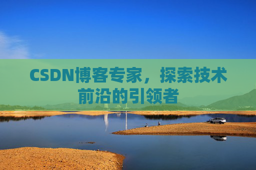 CSDN博客专家，探索技术前沿的引领者